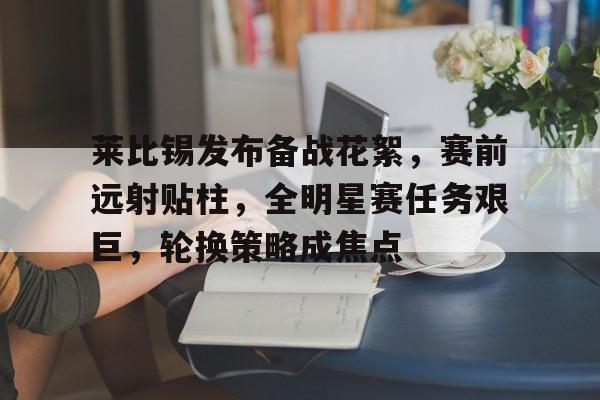 莱比锡发布备战花絮,赛前远射贴柱,全明星赛任务艰巨,轮换策略成焦点(莱比锡红牛最新赛程表) 莱比锡发布备战花絮,赛前远射贴柱,全明星赛任务艰巨,轮换策略成焦点(莱比锡红牛最新赛程表)