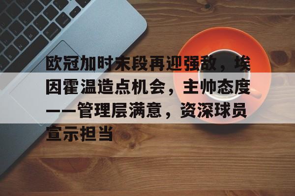 关于欧冠加时末段再迎强敌，埃因霍温造点机会，主帅态度——管理层满意，资深球员宣示担当的信息-英雄联盟赔率