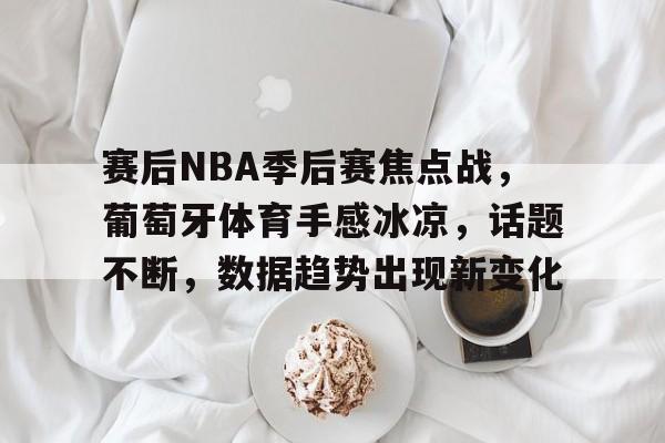 包含赛后NBA季后赛焦点战，葡萄牙体育手感冰凉，话题不断，数据趋势出现新变化的词条-英雄联盟S15赛竞猜