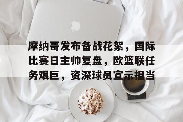 摩纳哥发布备战花絮，国际比赛日主帅复盘，欧篮联任务艰巨，资深球员宣示担当的简单介绍-英雄联盟